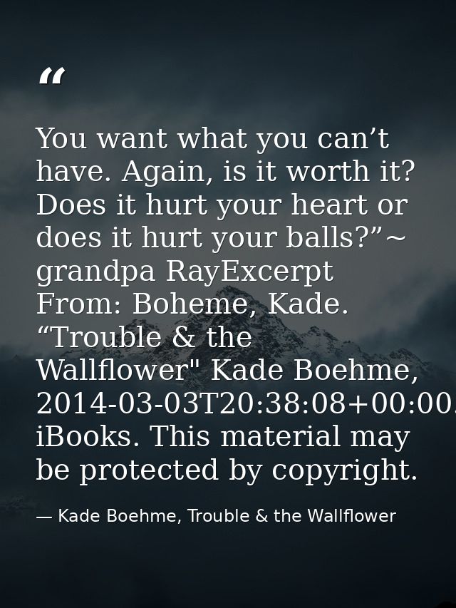 You want what you can’t have. Again, is it worth it? Does it hurt your heart or does it hurt your balls?”~ grandpa RayEx — Kade Boehme, Trouble & the Wallflower