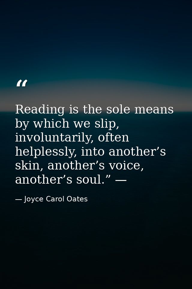 Reading is the sole means by which we slip, involuntarily, often helplessly, into another’s skin, another’s voice, anoth — Joyce Carol Oates