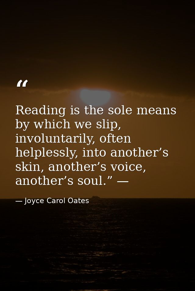 Reading is the sole means by which we slip, involuntarily, often helplessly, into another’s skin, another’s voice, anoth — Joyce Carol Oates