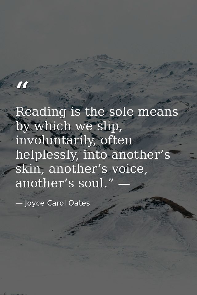 Reading is the sole means by which we slip, involuntarily, often helplessly, into another’s skin, another’s voice, anoth — Joyce Carol Oates