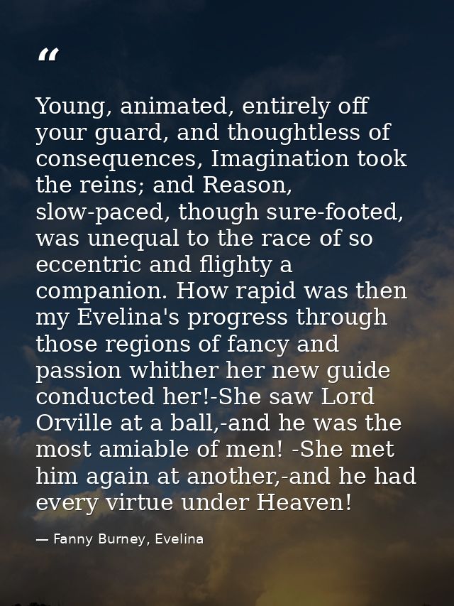 Young, animated, entirely off your guard, and thoughtless of consequences, Imagination took the reins; and Reason, slow- — Fanny Burney, Evelina