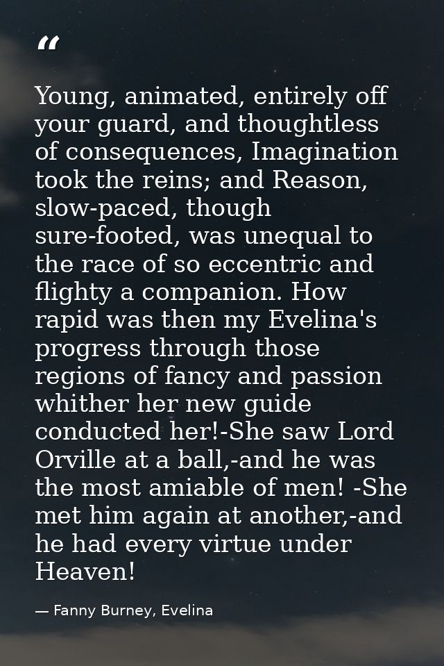 Young, animated, entirely off your guard, and thoughtless of consequences, Imagination took the reins; and Reason, slow- — Fanny Burney, Evelina