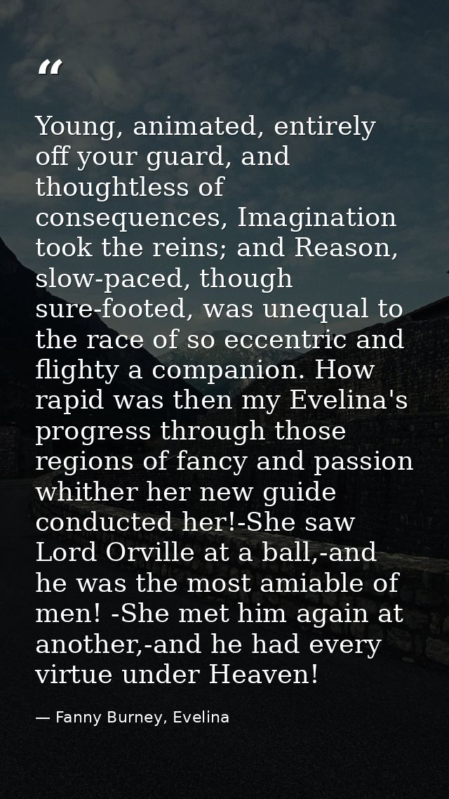 Young, animated, entirely off your guard, and thoughtless of consequences, Imagination took the reins; and Reason, slow- — Fanny Burney, Evelina