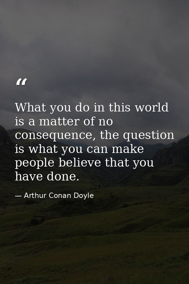 What you do in this world is a matter of no consequence, the question is what you can make people believe that you have  — Arthur Conan Doyle