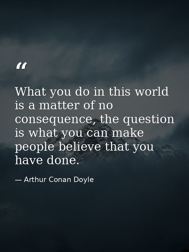 What you do in this world is a matter of no consequence, the question is what you can make people believe that you have  — Arthur Conan Doyle