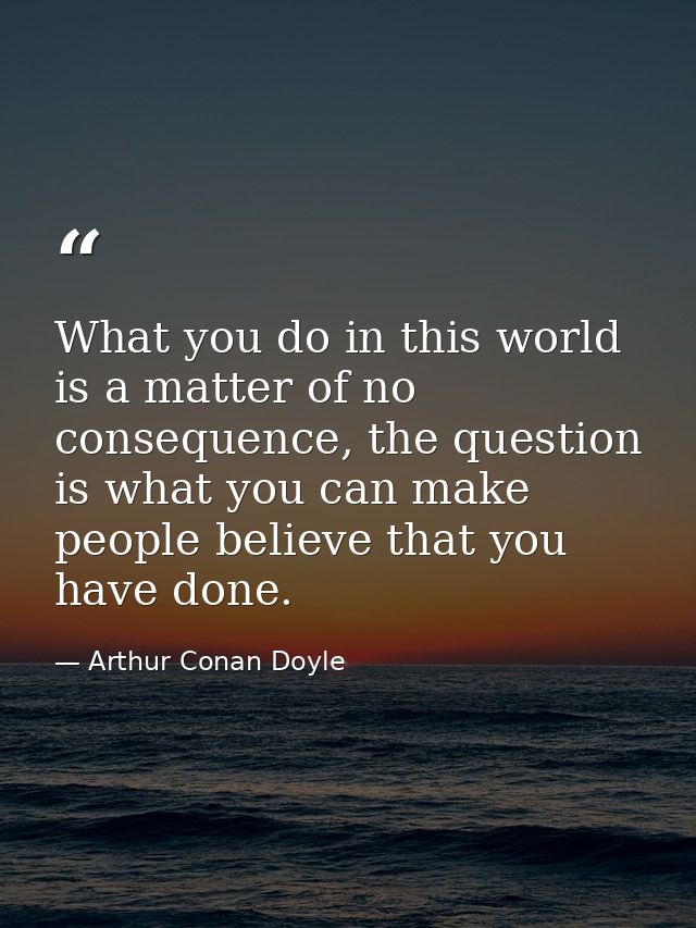 What you do in this world is a matter of no consequence, the question is what you can make people believe that you have  — Arthur Conan Doyle