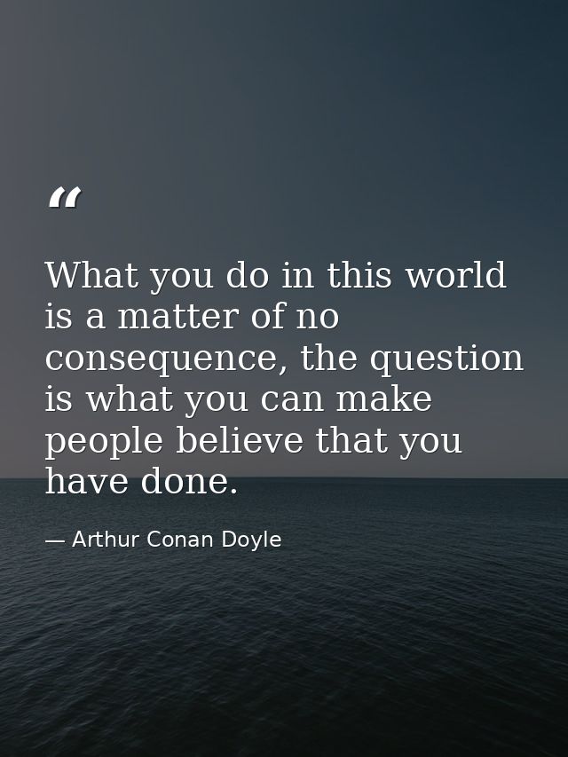 What you do in this world is a matter of no consequence, the question is what you can make people believe that you have  — Arthur Conan Doyle