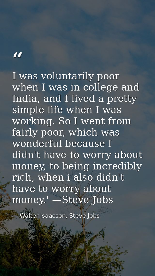 I was voluntarily poor when I was in college and India, and I lived a pretty simple life when I was working. So I went f — Walter Isaacson, Steve Jobs