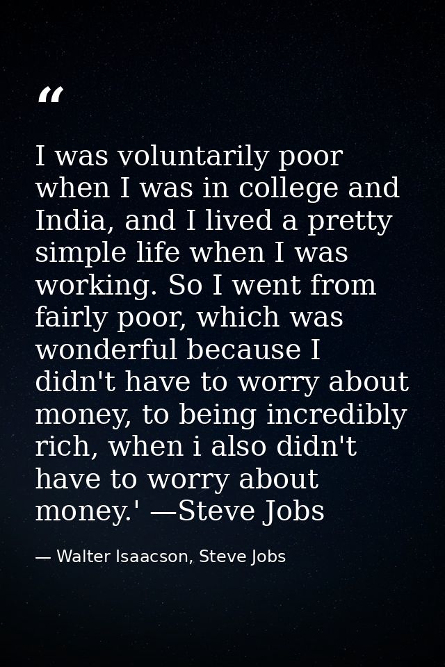 I was voluntarily poor when I was in college and India, and I lived a pretty simple life when I was working. So I went f — Walter Isaacson, Steve Jobs