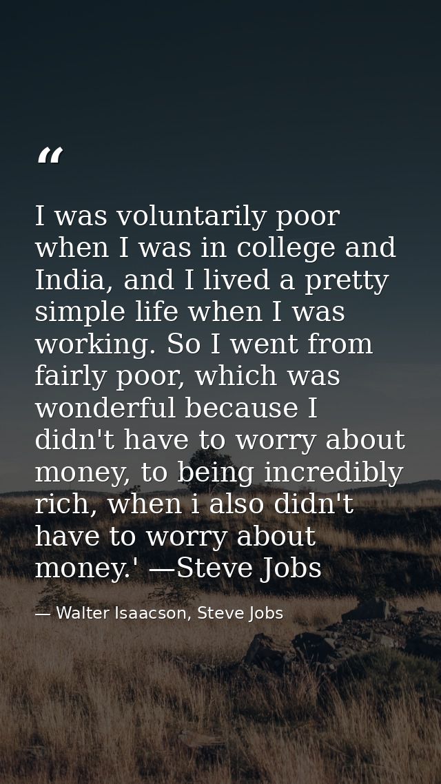 I was voluntarily poor when I was in college and India, and I lived a pretty simple life when I was working. So I went f — Walter Isaacson, Steve Jobs