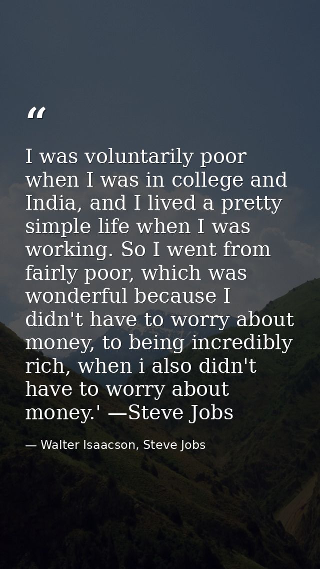 I was voluntarily poor when I was in college and India, and I lived a pretty simple life when I was working. So I went f — Walter Isaacson, Steve Jobs