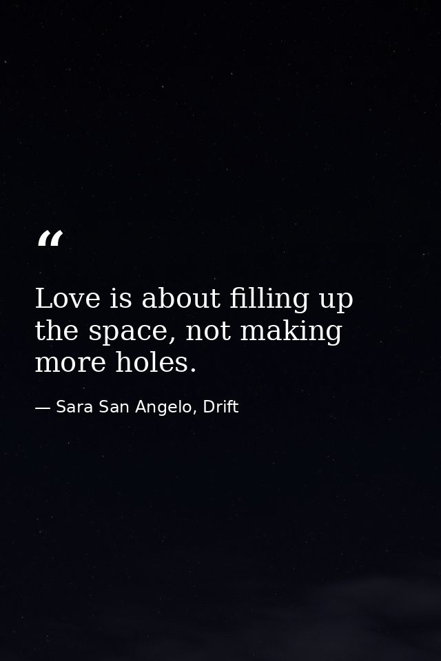 Love is about filling up the space, not making more holes. — Sara San Angelo, Drift