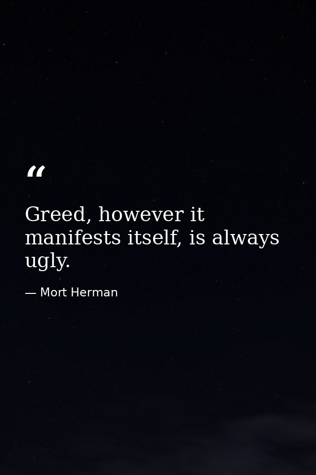Greed, however it manifests itself, is always ugly. — Mort Herman