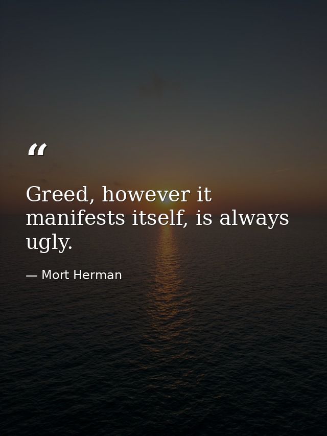 Greed, however it manifests itself, is always ugly. — Mort Herman
