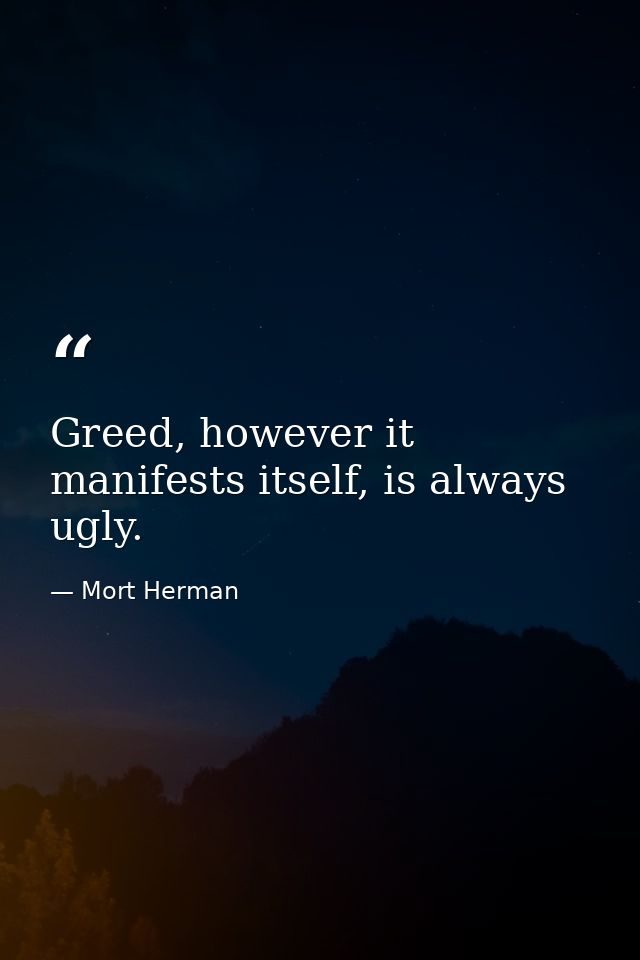Greed, however it manifests itself, is always ugly. — Mort Herman