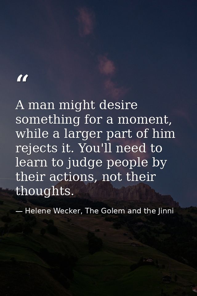 A man might desire something for a moment, while a larger part of him rejects it. You'll need to learn to judge people b — Helene Wecker, The Golem and the Jinni