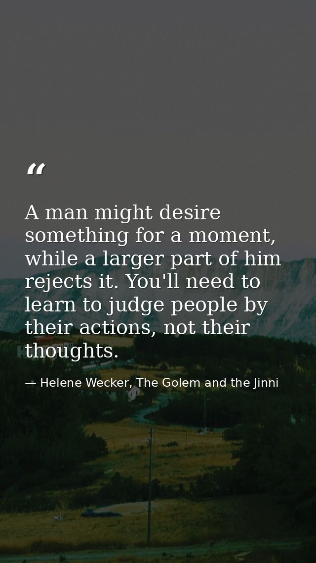 A man might desire something for a moment, while a larger part of him rejects it. You'll need to learn to judge people b — Helene Wecker, The Golem and the Jinni