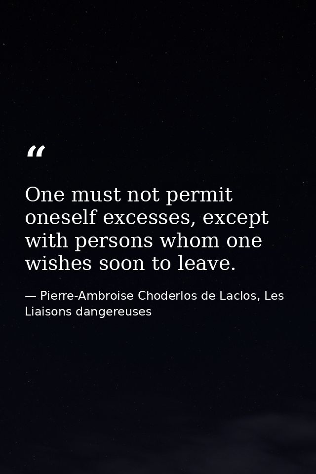 One must not permit oneself excesses, except with persons whom one wishes soon to leave. — Pierre-Ambroise Choderlos de Laclos, Les Liaisons dangereuses