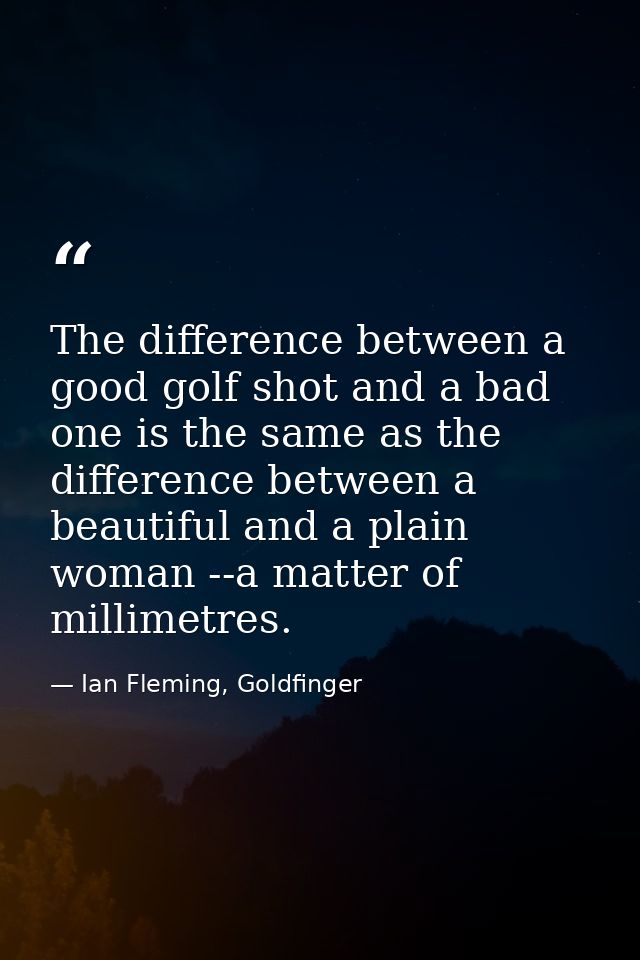 The difference between a good golf shot and a bad one is the same as the difference between a beautiful and a plain woma — Ian Fleming, Goldfinger