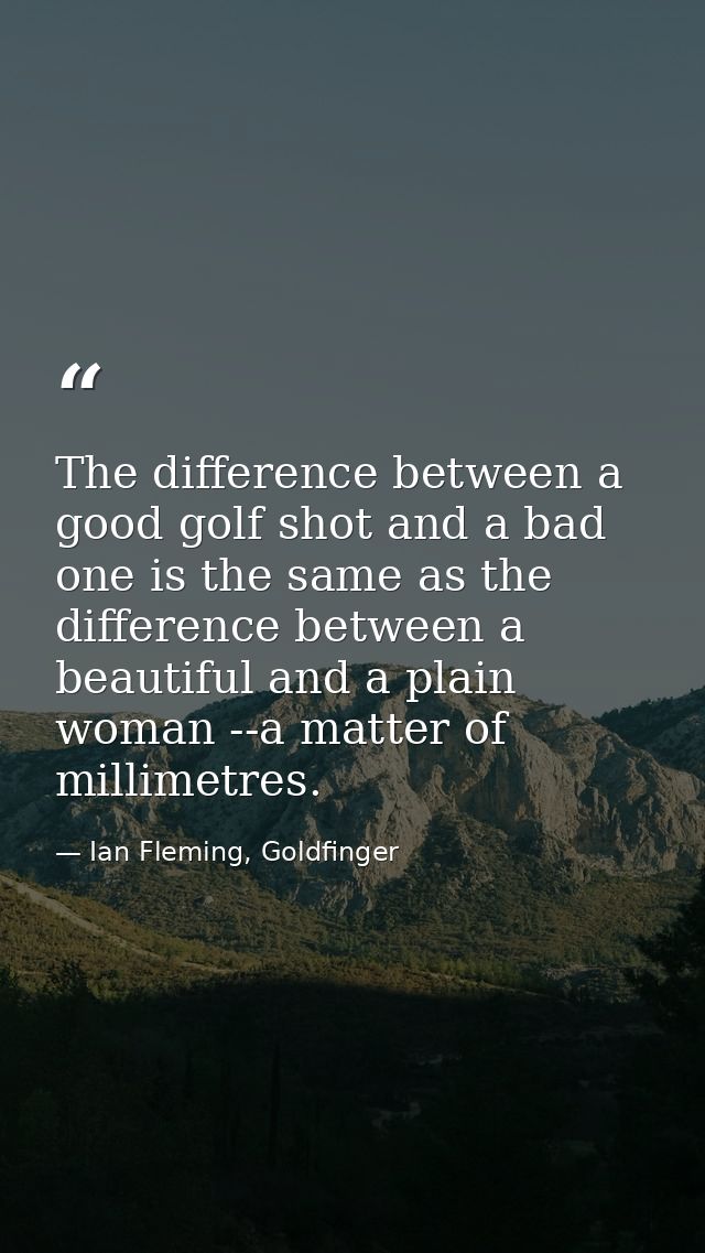 The difference between a good golf shot and a bad one is the same as the difference between a beautiful and a plain woma — Ian Fleming, Goldfinger
