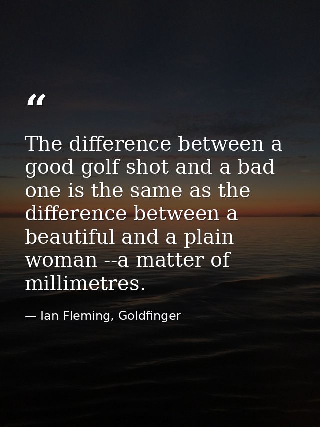 The difference between a good golf shot and a bad one is the same as the difference between a beautiful and a plain woma — Ian Fleming, Goldfinger
