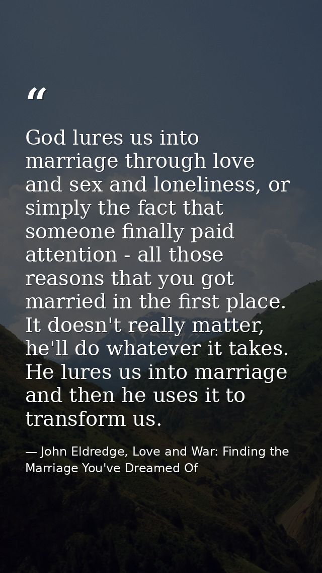 God lures us into marriage through love and sex and loneliness, or simply the fact that someone finally paid attention - — John Eldredge, Love and War: Finding the Marriage You've Dreamed Of