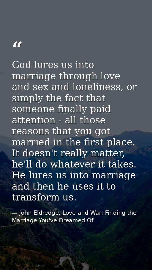 God lures us into marriage through love and sex and loneliness, or simply the fact that someone finally paid attention - — John Eldredge, Love and War: Finding the Marriage You've Dreamed Of