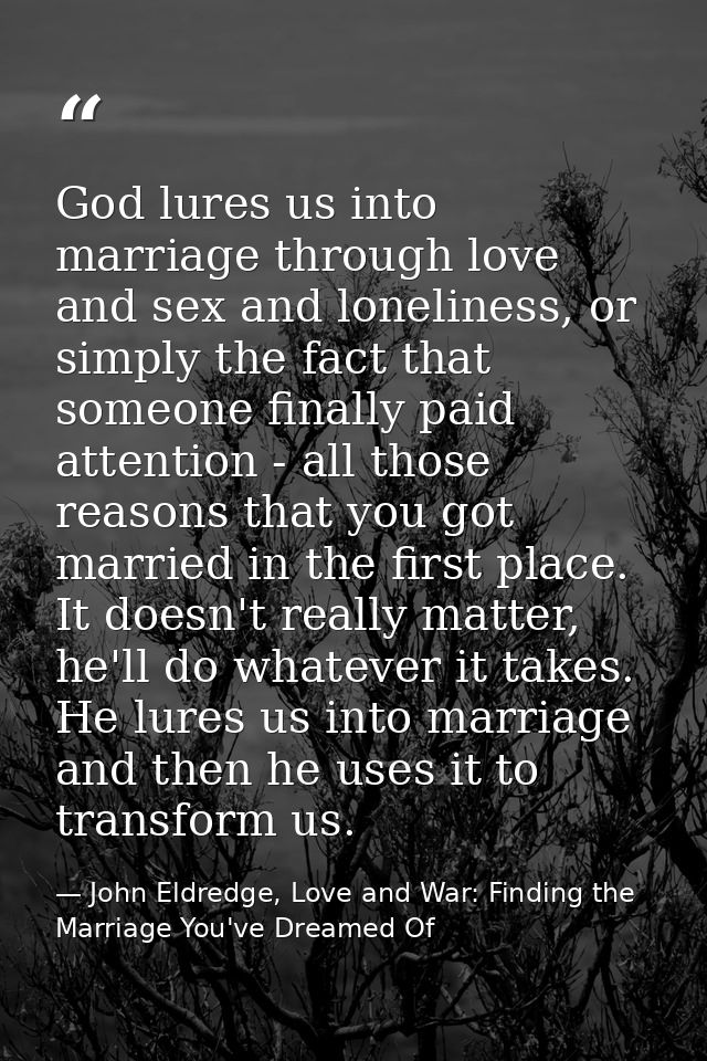 God lures us into marriage through love and sex and loneliness, or simply the fact that someone finally paid attention - — John Eldredge, Love and War: Finding the Marriage You've Dreamed Of