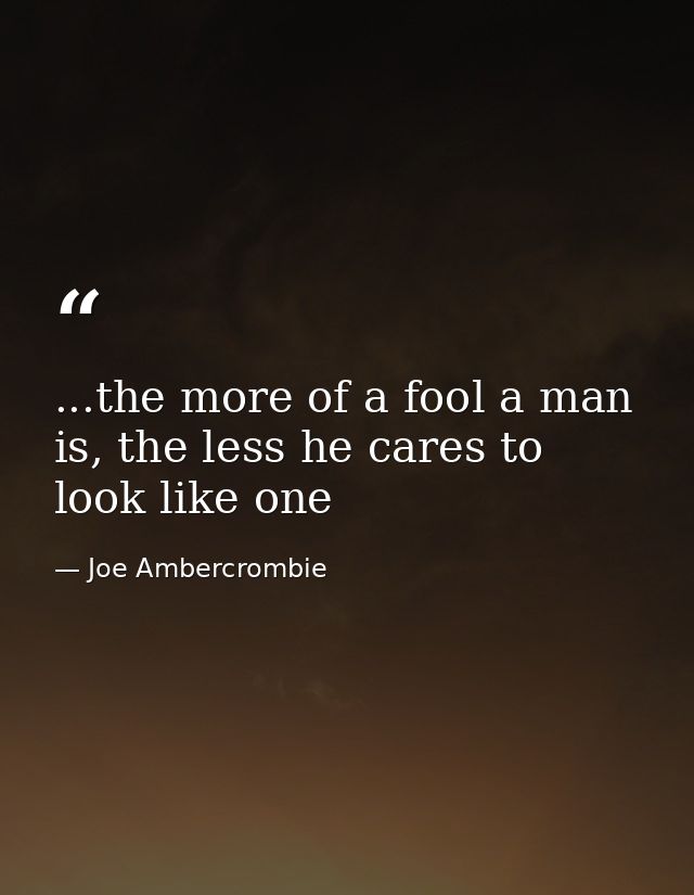 ...the more of a fool a man is, the less he cares to look like one — Joe Ambercrombie