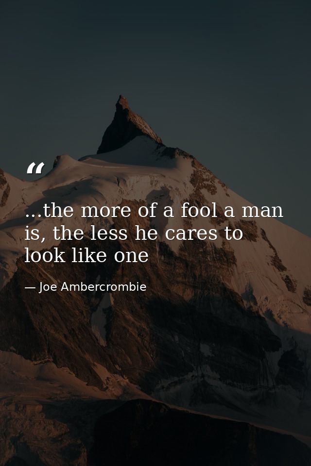 ...the more of a fool a man is, the less he cares to look like one — Joe Ambercrombie