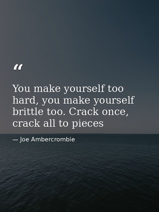 You make yourself too hard, you make yourself brittle too. Crack once, crack all to pieces — Joe Ambercrombie