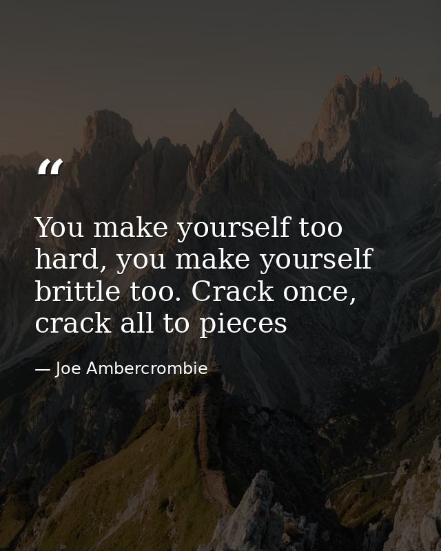 You make yourself too hard, you make yourself brittle too. Crack once, crack all to pieces — Joe Ambercrombie