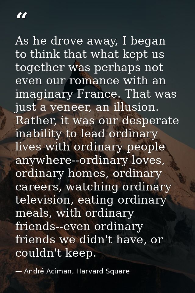 As he drove away, I began to think that what kept us together was perhaps not even our romance with an imaginary France. — André Aciman, Harvard Square
