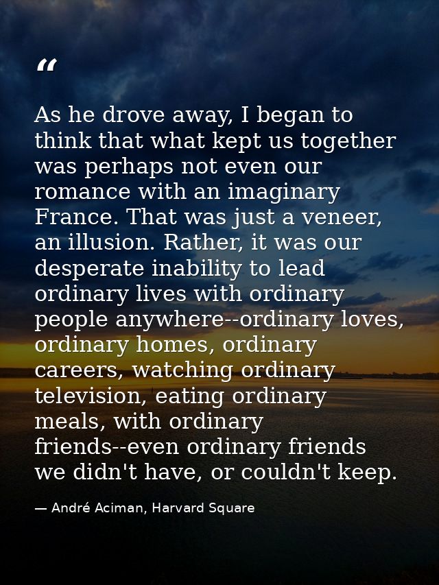 As he drove away, I began to think that what kept us together was perhaps not even our romance with an imaginary France. — André Aciman, Harvard Square