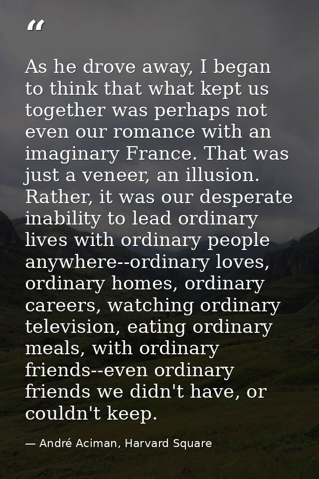 As he drove away, I began to think that what kept us together was perhaps not even our romance with an imaginary France. — André Aciman, Harvard Square