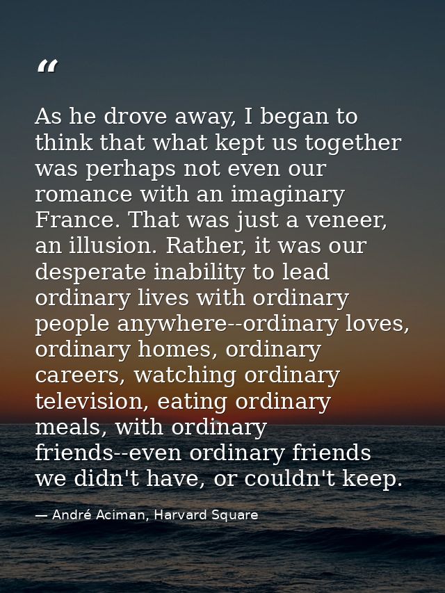 As he drove away, I began to think that what kept us together was perhaps not even our romance with an imaginary France. — André Aciman, Harvard Square