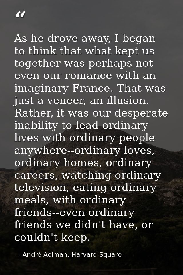 As he drove away, I began to think that what kept us together was perhaps not even our romance with an imaginary France. — André Aciman, Harvard Square