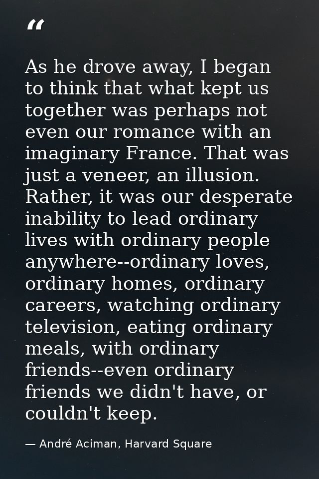 As he drove away, I began to think that what kept us together was perhaps not even our romance with an imaginary France. — André Aciman, Harvard Square