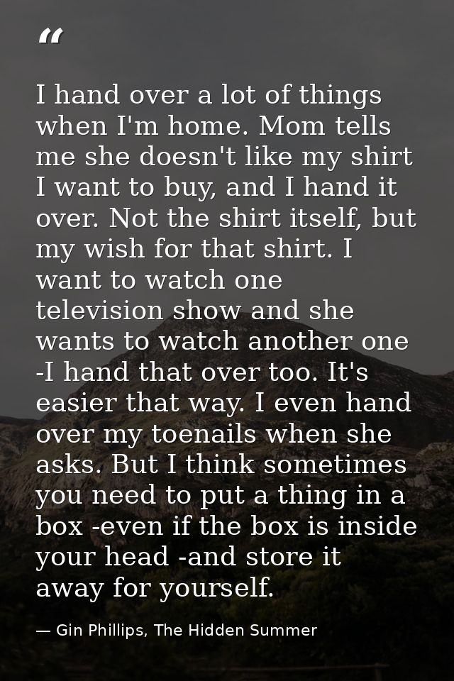 I hand over a lot of things when I'm home. Mom tells me she doesn't like my shirt I want to buy, and I hand it over. Not — Gin Phillips, The Hidden Summer