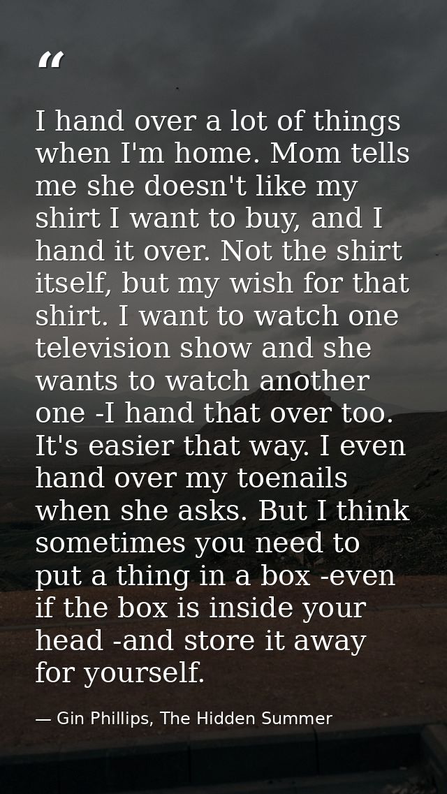 I hand over a lot of things when I'm home. Mom tells me she doesn't like my shirt I want to buy, and I hand it over. Not — Gin Phillips, The Hidden Summer