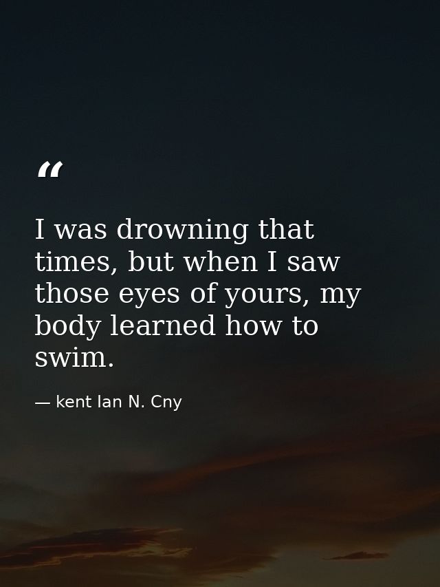 I was drowning that times, but when I saw those eyes of yours, my body learned how to swim. — kent Ian N. Cny