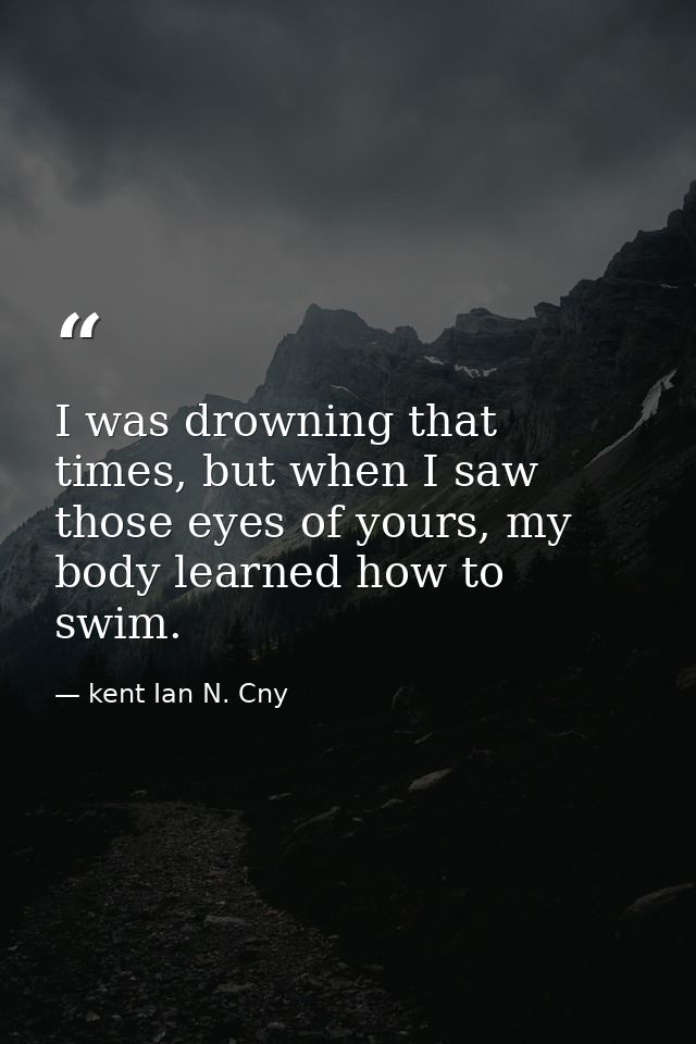 I was drowning that times, but when I saw those eyes of yours, my body learned how to swim. — kent Ian N. Cny
