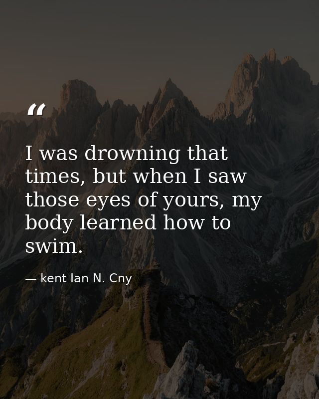 I was drowning that times, but when I saw those eyes of yours, my body learned how to swim. — kent Ian N. Cny
