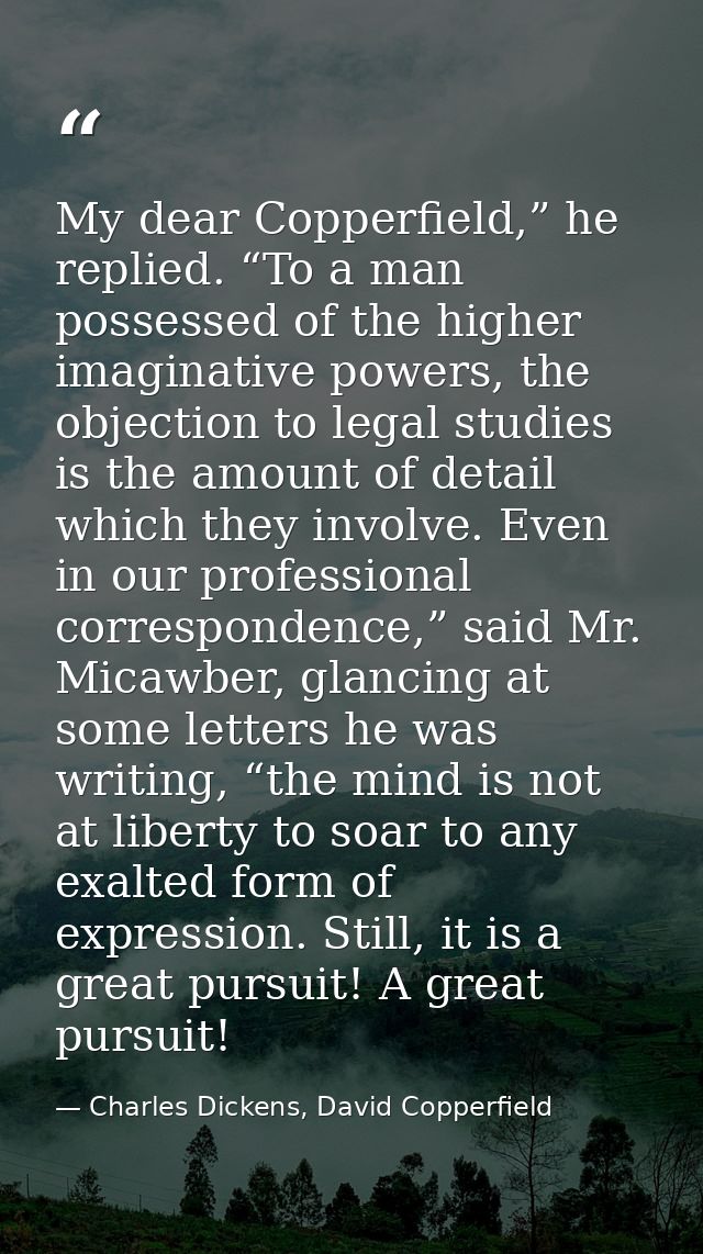 My dear Copperfield,” he replied. “To a man possessed of the higher imaginative powers, the objection to legal studies i — Charles Dickens, David Copperfield