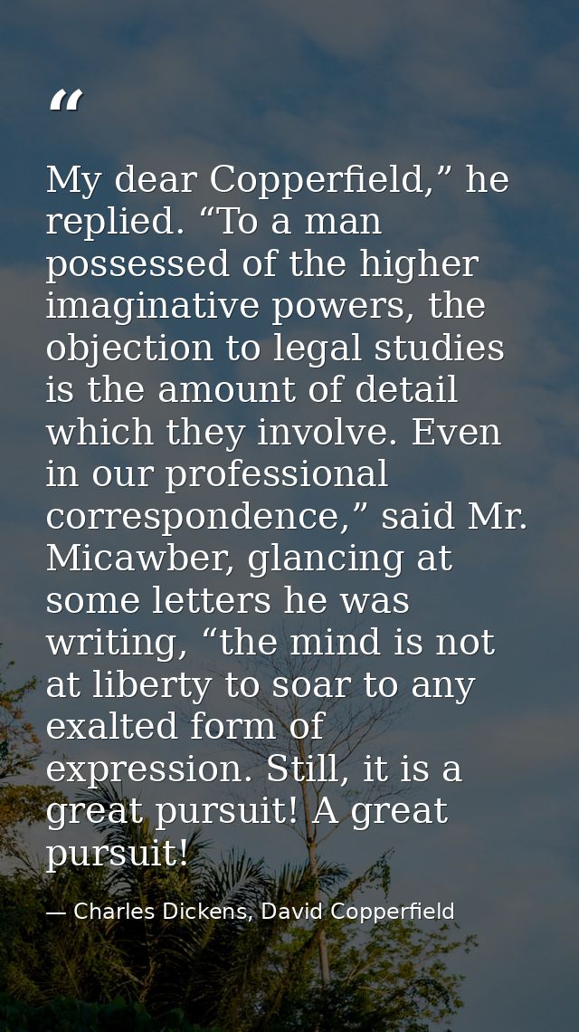 My dear Copperfield,” he replied. “To a man possessed of the higher imaginative powers, the objection to legal studies i — Charles Dickens, David Copperfield