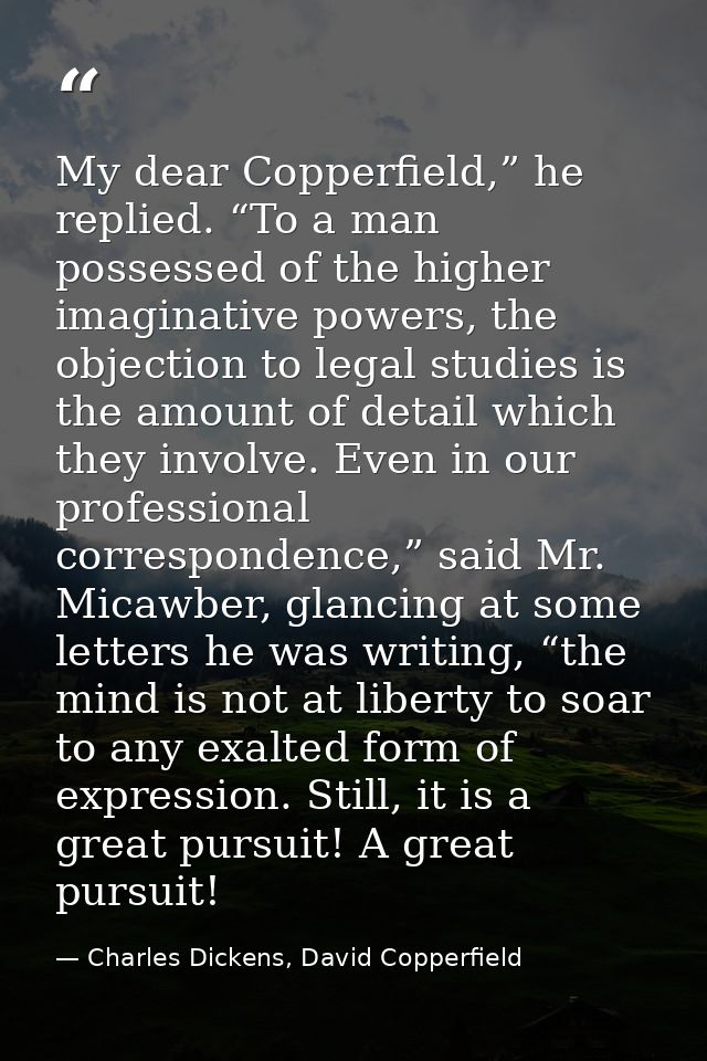 My dear Copperfield,” he replied. “To a man possessed of the higher imaginative powers, the objection to legal studies i — Charles Dickens, David Copperfield