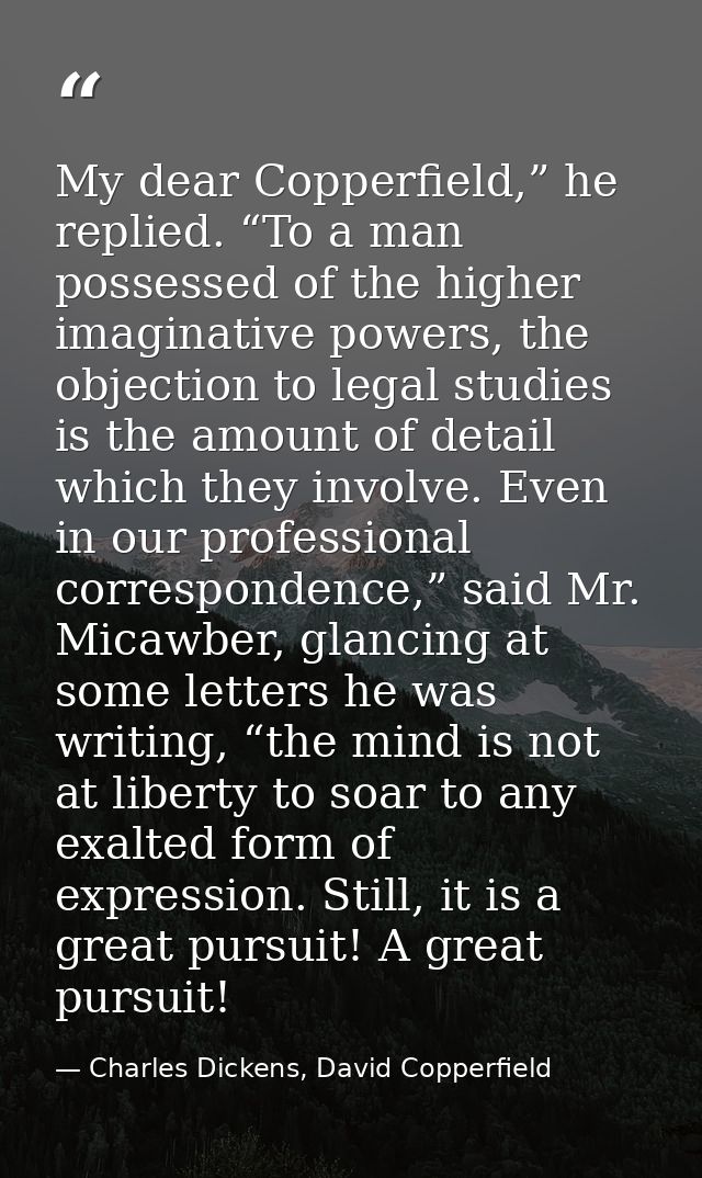 My dear Copperfield,” he replied. “To a man possessed of the higher imaginative powers, the objection to legal studies i — Charles Dickens, David Copperfield