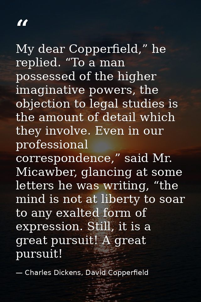 My dear Copperfield,” he replied. “To a man possessed of the higher imaginative powers, the objection to legal studies i — Charles Dickens, David Copperfield