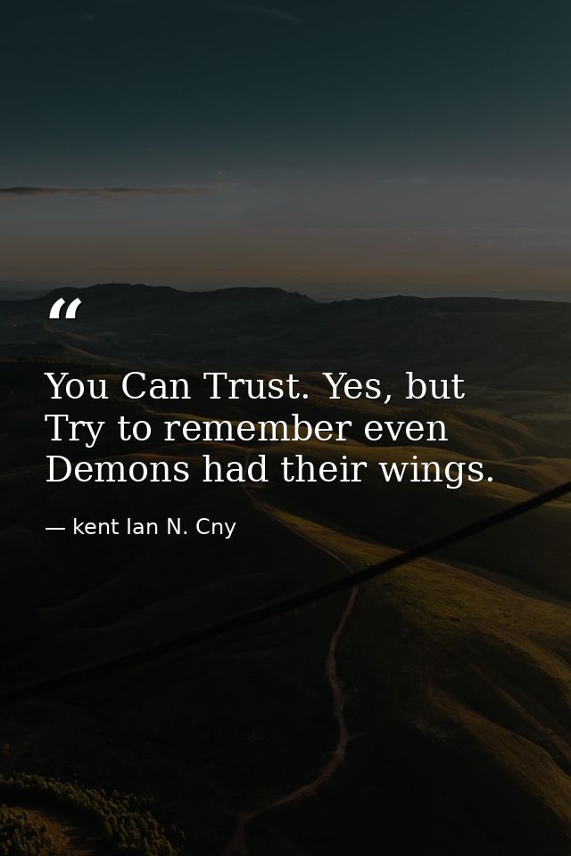 You Can Trust. Yes, but Try to remember even Demons had their wings. — kent Ian N. Cny