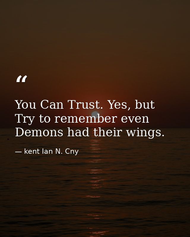 You Can Trust. Yes, but Try to remember even Demons had their wings. — kent Ian N. Cny